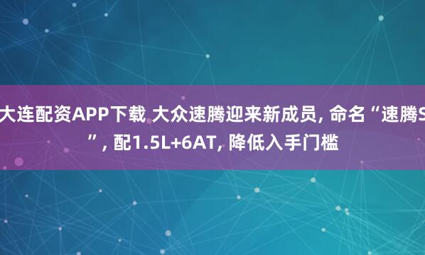 大连配资APP下载 大众速腾迎来新成员, 命名“速腾S”, 配1.5L+6AT, 降低入手门槛