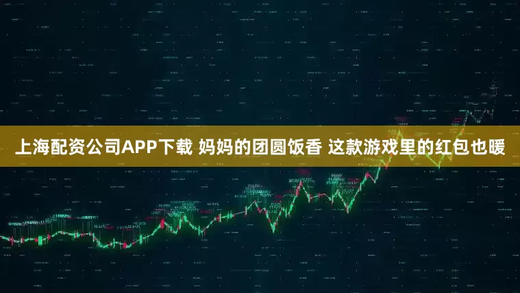 上海配资公司APP下载 妈妈的团圆饭香 这款游戏里的红包也暖