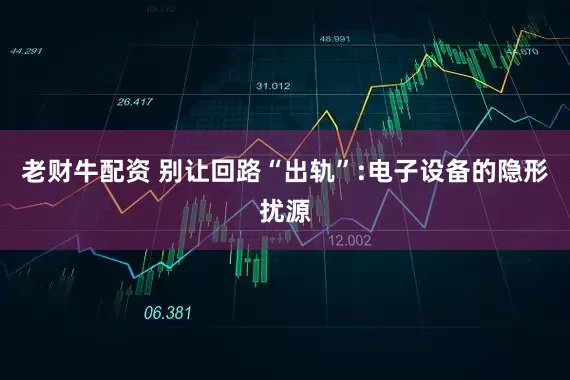 老财牛配资 别让回路“出轨”:电子设备的隐形扰源