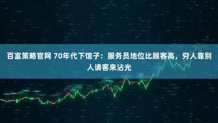 百富策略官网 70年代下馆子：服务员地位比顾客高，穷人靠别人请客来沾光