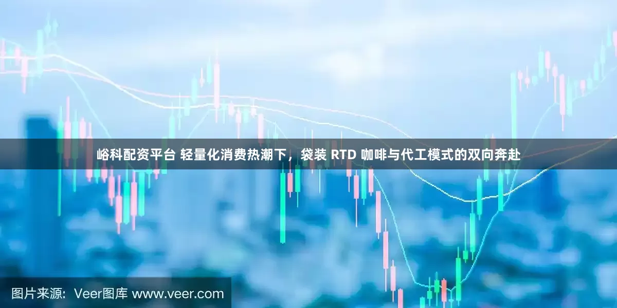 峪科配资平台 轻量化消费热潮下，袋装 RTD 咖啡与代工模式的双向奔赴