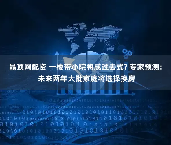 晶顶网配资 一楼带小院将成过去式? 专家预测: 未来两年大批家庭将选择换房