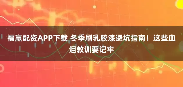 福赢配资APP下载 冬季刷乳胶漆避坑指南！这些血泪教训要记牢