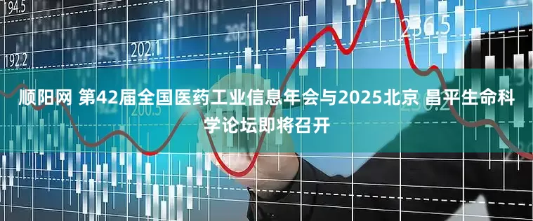 顺阳网 第42届全国医药工业信息年会与2025北京 昌平生命科学论坛即将召开