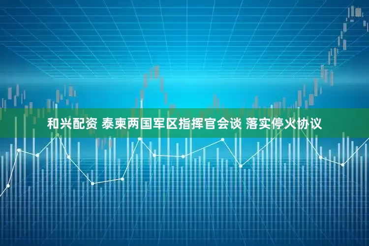 和兴配资 泰柬两国军区指挥官会谈 落实停火协议