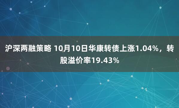 沪深两融策略 10月10日华康转债上涨1.04%,转股溢价率19.43%