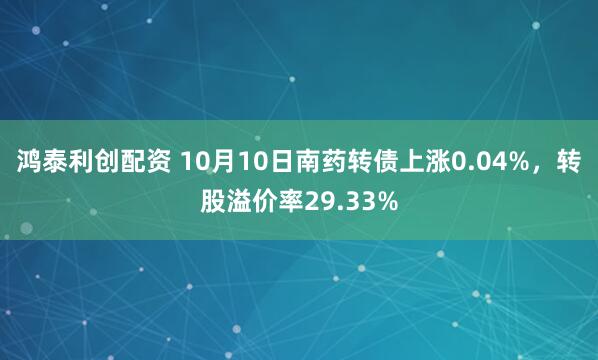 鸿泰利创配资 10月10日南药转债上涨0.04%，转股溢价率29.33%