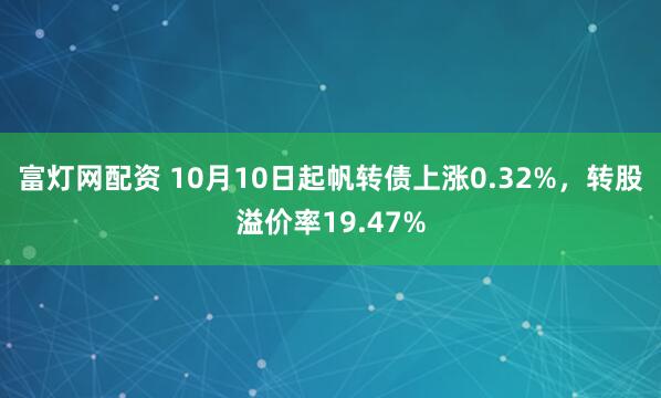 富灯网配资 10月10日起帆转债上涨0.32%,转股溢价率19.47%