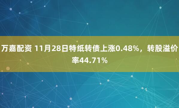 万嘉配资 11月28日特纸转债上涨0.48%，转股溢价率44.71%