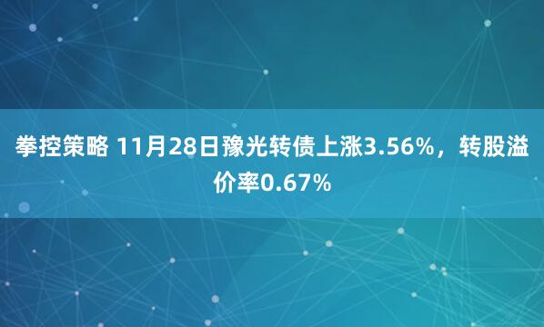 拳控策略 11月28日豫光转债上涨3.56%，转股溢价率0.67%