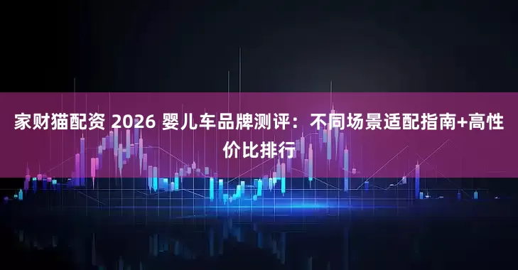 家财猫配资 2026 婴儿车品牌测评：不同场景适配指南+高性价比排行