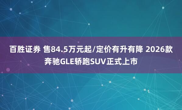 百胜证券 售84.5万元起/定价有升有降 2026款奔驰GLE轿跑SUV正式上市