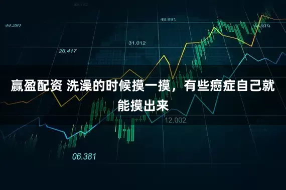 赢盈配资 洗澡的时候摸一摸，有些癌症自己就能摸出来